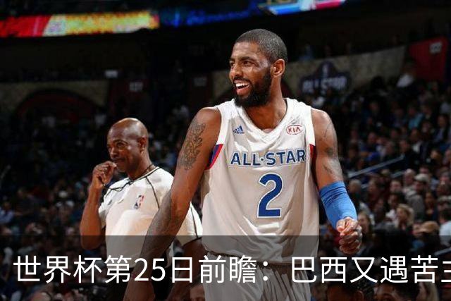 世界杯第25日前瞻：巴西又遇苦主挪威 英格兰挑战魔鬼主场