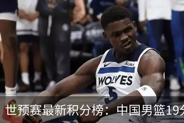 世预赛最新积分榜：中国男篮19分惨败+垫底，最后一场生死战：输球即出局