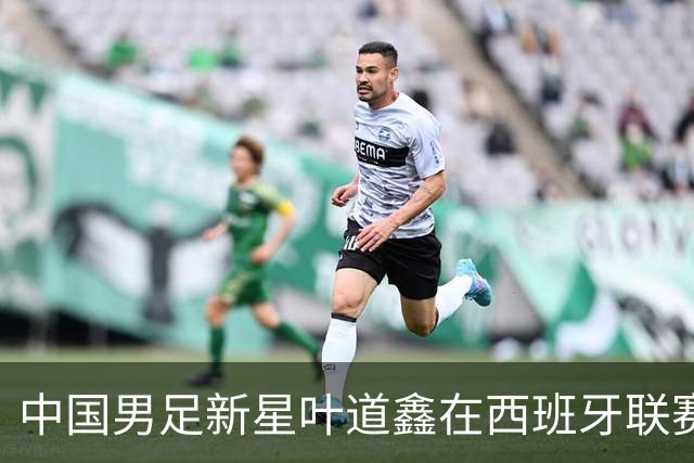 中国男足新星叶道鑫在西班牙联赛焕发光彩，单场戴帽引关注