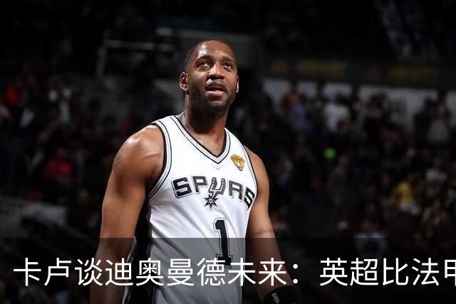 卡卢谈迪奥曼德未来：英超比法甲更锻炼人，但去巴黎能赢得一切
