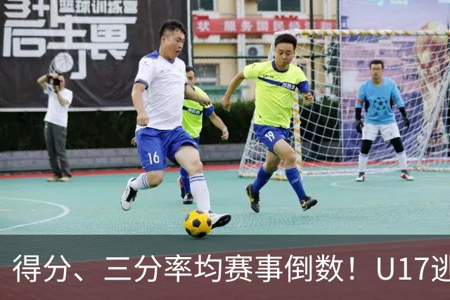 得分、三分率均赛事倒数！U17逃不过中国男篮宿命，打硬仗就拉胯