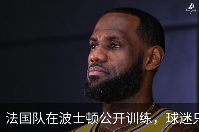 法国队在波士顿公开训练，球迷只认识姆巴佩，有人问梅西在不在