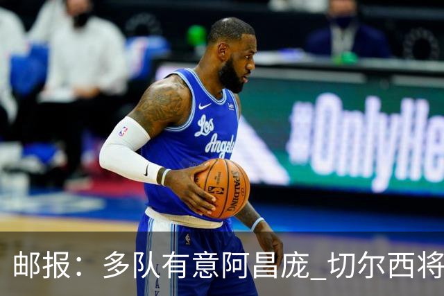邮报：多队有意阿昌庞 切尔西将他视为非卖品 计划让他固定踢中卫